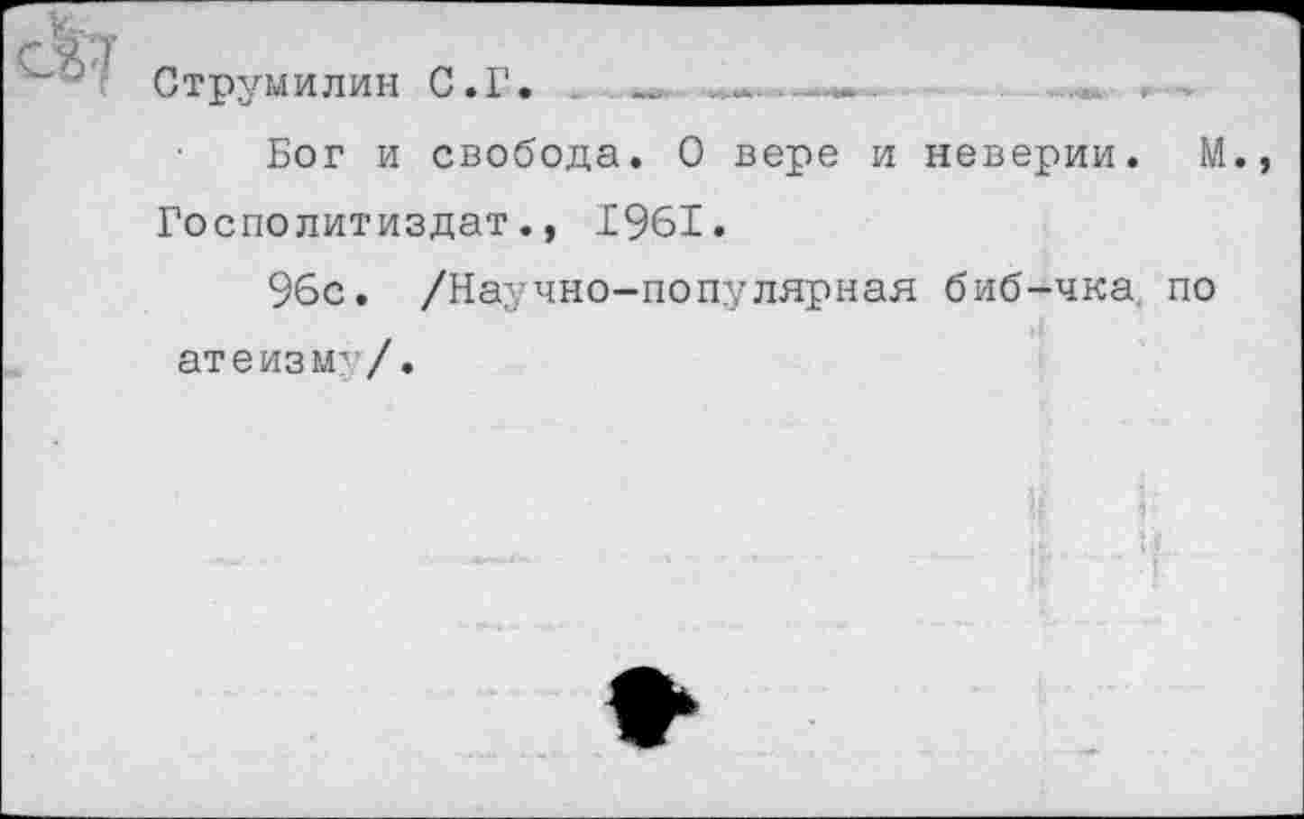 ﻿Струмилин С.Г.	.......
Бог и свобода. О вере и неверии. М. Госполитиздат., 1961.
96с. /Научно-популярная биб-чка по атеизму/.